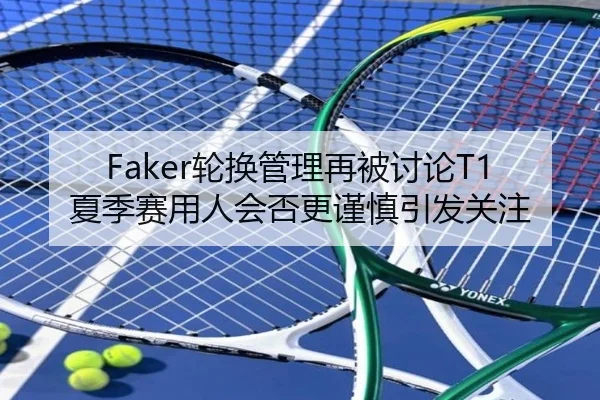 Faker轮换管理再被讨论T1夏季赛用人会否更谨慎引发关注